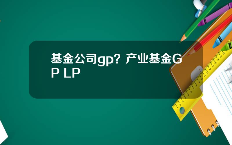 基金公司gp？产业基金GP LP